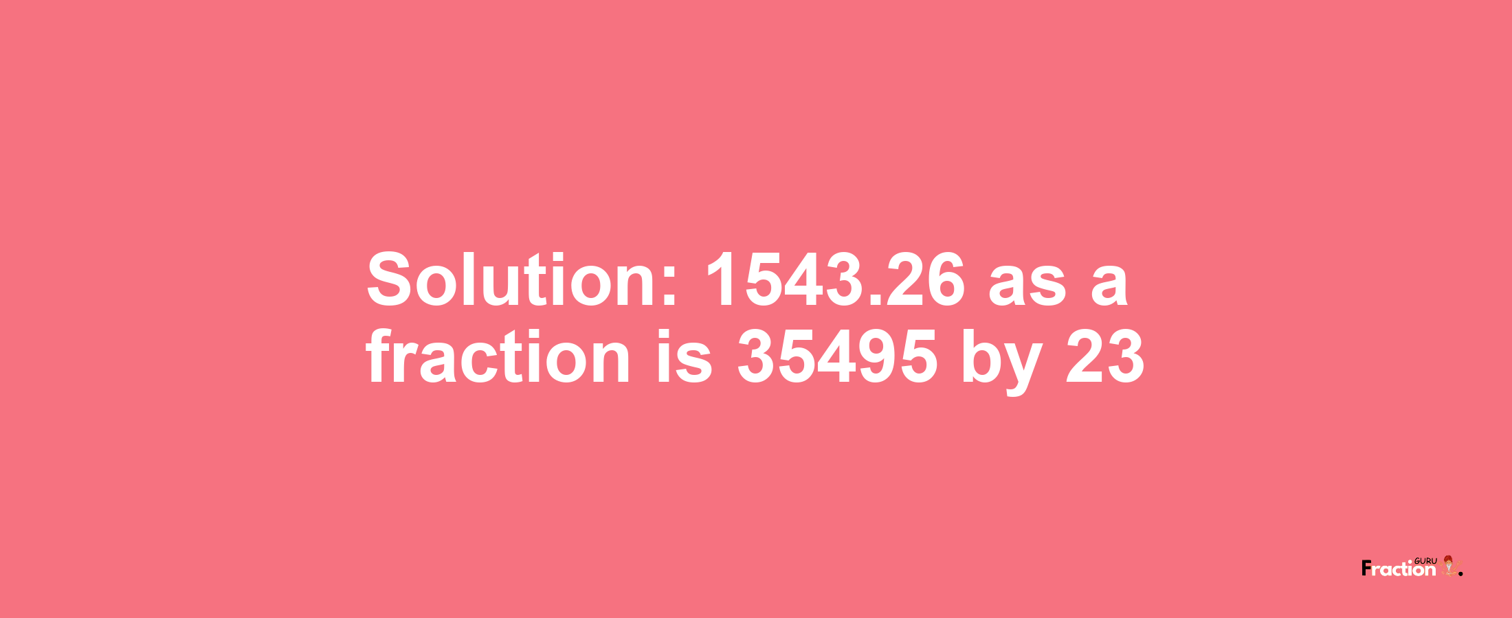 Solution:1543.26 as a fraction is 35495/23
